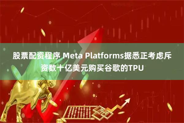 股票配资程序 Meta Platforms据悉正考虑斥资数十亿美元购买谷歌的TPU