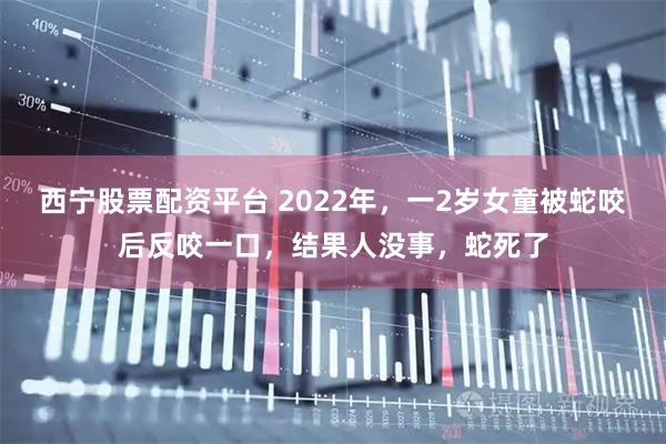 西宁股票配资平台 2022年，一2岁女童被蛇咬后反咬一口，结果人没事，蛇死了
