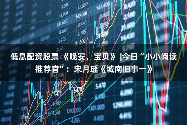 低息配资股票 《晚安，宝贝》 |今日“小小阅读推荐官”：宋月瑶《城南旧事一》