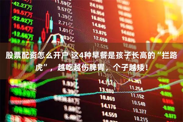 股票配资怎么开户 这4种早餐是孩子长高的“拦路虎”，越吃越伤脾胃，个子越矮！