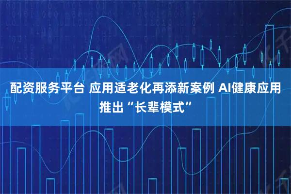 配资服务平台 应用适老化再添新案例 AI健康应用推出“长辈模式”