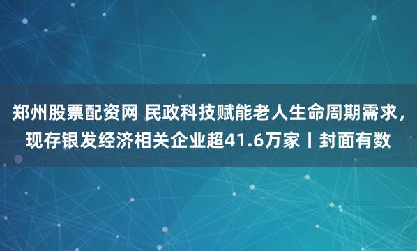 郑州股票配资网 民政科技赋能老人生命周期需求，现存银发经济相关企业超41.6万家丨封面有数