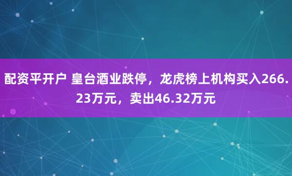 配资平开户 皇台酒业跌停，龙虎榜上机构买入266.23万元，卖出46.32万元