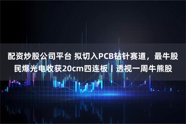 配资炒股公司平台 拟切入PCB钻针赛道，最牛股民爆光电收获20cm四连板丨透视一周牛熊股