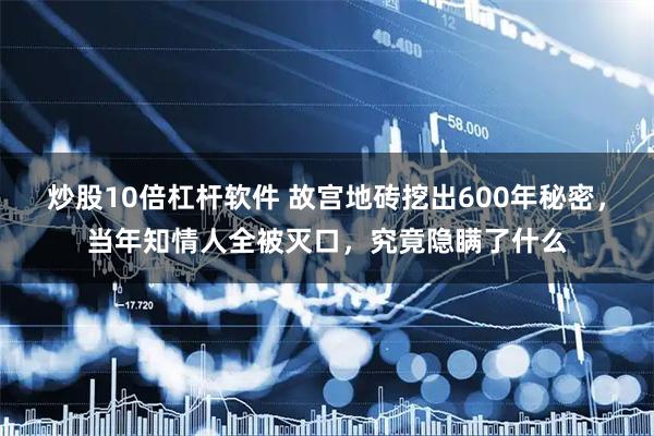 炒股10倍杠杆软件 故宫地砖挖出600年秘密，当年知情人全被灭口，究竟隐瞒了什么