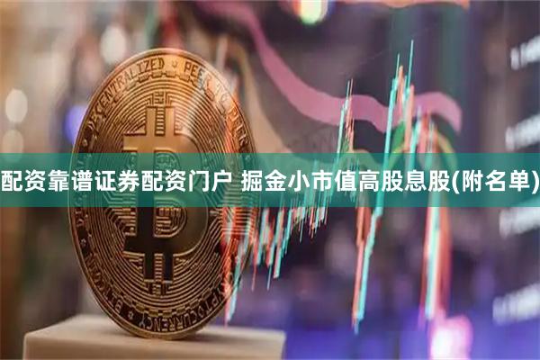 配资靠谱证券配资门户 掘金小市值高股息股(附名单)