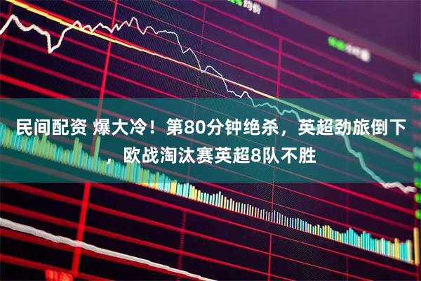 民间配资 爆大冷!第80分钟绝杀,英超劲旅倒下,欧战淘汰赛英超8队不胜