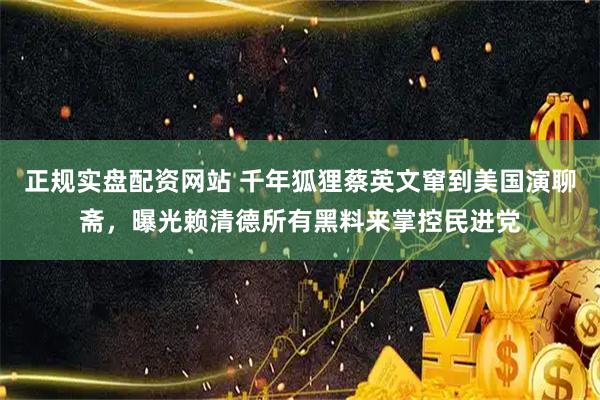 正规实盘配资网站 千年狐狸蔡英文窜到美国演聊斋，曝光赖清德所有黑料来掌控民进党