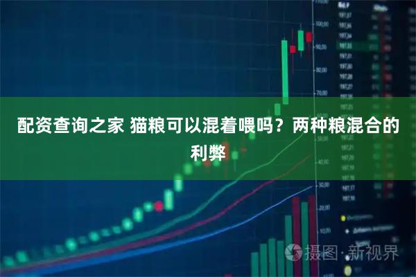 配资查询之家 猫粮可以混着喂吗？两种粮混合的利弊
