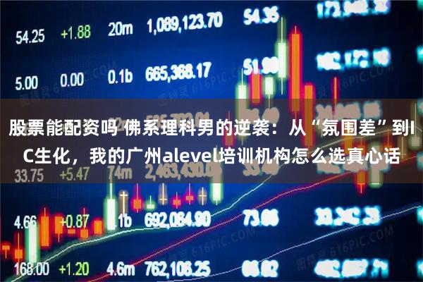 股票能配资吗 佛系理科男的逆袭:从“氛围差”到IC生化,我的广州alevel培训机构怎么选真心话