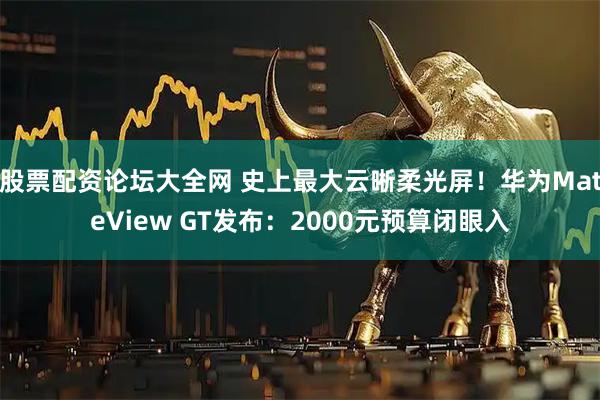 股票配资论坛大全网 史上最大云晰柔光屏!华为MateView GT发布:2000元预算闭眼入