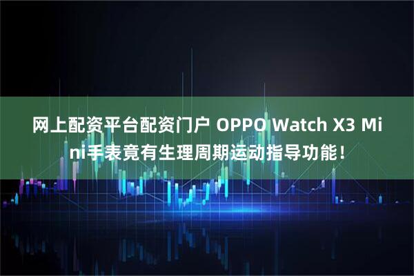 网上配资平台配资门户 OPPO Watch X3 Mini手表竟有生理周期运动指导功能！