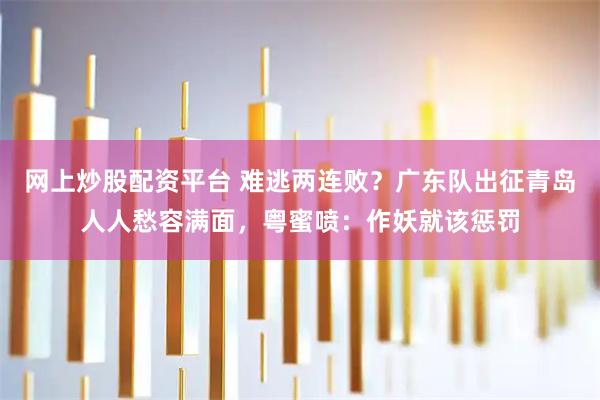 网上炒股配资平台 难逃两连败？广东队出征青岛人人愁容满面，粤蜜喷：作妖就该惩罚