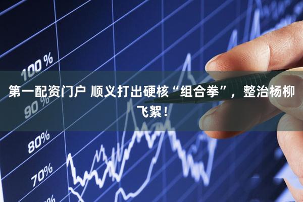 第一配资门户 顺义打出硬核“组合拳”，整治杨柳飞絮！