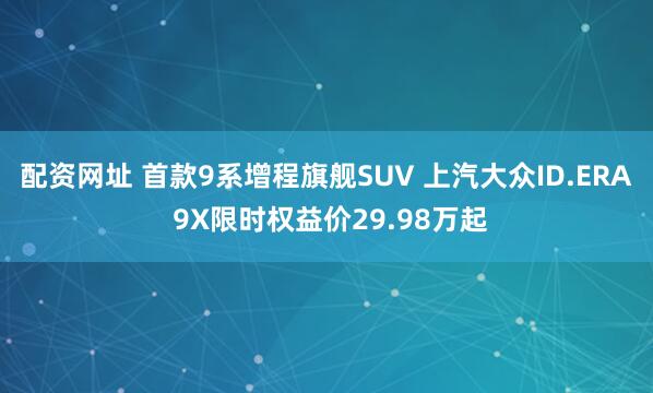 配资网址 首款9系增程旗舰SUV 上汽大众ID.ERA 9X限时权益价29.98万起