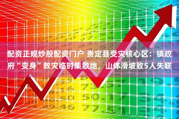 配资正规炒股配资门户 贵定县受灾核心区：镇政府“变身”救灾临时集散地，山体滑坡致5人失联