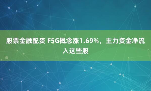 股票金融配资 F5G概念涨1.69%，主力资金净流入这些股