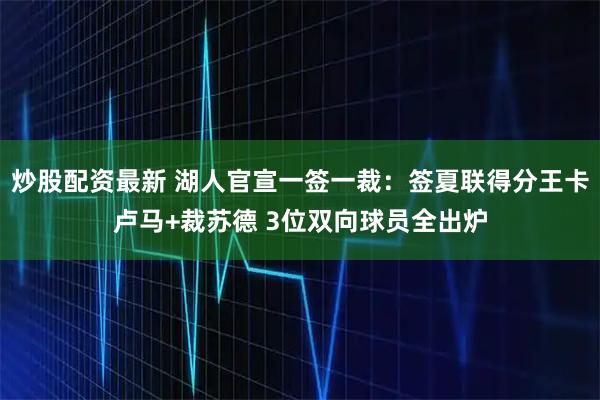 炒股配资最新 湖人官宣一签一裁：签夏联得分王卡卢马+裁苏德 3位双向球员全出炉