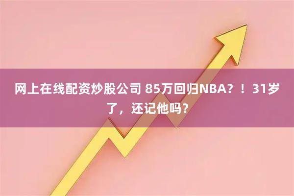 网上在线配资炒股公司 85万回归NBA？！31岁了，还记他吗？